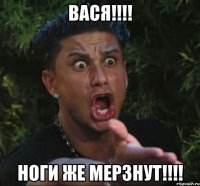 вася!!! ноги же мерзнут!!!