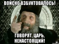 Войско Взбунтовалось! Говорят, Царь, Ненастоящий!