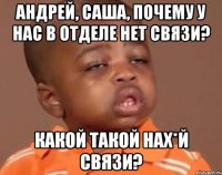 Андрей, Саша, почему у нас в отделе нет связи? какой такой нах*й связи?