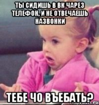 ты сидишь в вк чарез телефон, и не отвечаешь назвонки тебе чо въебать?