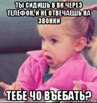 Ты сидишь в вк через телефон, и не отвечаешь на звонки тебе чо въебать?