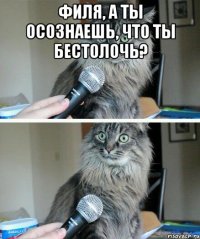 Филя, а ты осознаешь, что ты бестолочь? 