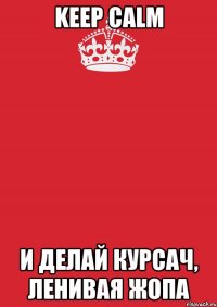 keep calm и делай курсач, ленивая жопа