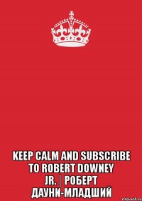  keep calm and subscribe to robert downey jr.│роберт дауни-младший