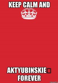 keep calm and aktyubinskie♔ forever