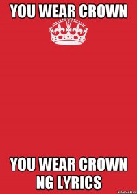 you wear crown you wear crown ng lyrics