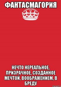 фантасмагория нечто нереальное, призрачное, созданное мечтой, воображением, в бреду