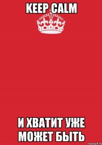 Keep calm и хватит уже может быть