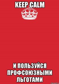 KEEP CALM И ПОЛЬЗУЙСЯ ПРОФСОЮЗНЫМИ ЛЬГОТАМИ