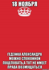 18 ноября Гедзика Александра можно спокойной поцеловать,а тот не имеет права возмущаться