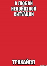 В любой непонятной ситуации трахайся