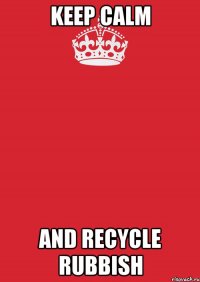 KEEP CALM AND RECYCLE RUBBISH