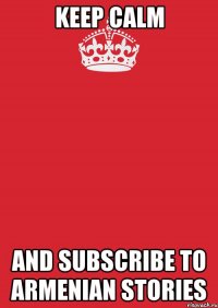 Keep Calm AND SUBSCRIBE TO ARMENIAN STORIES