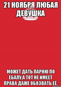 21 ноября любая девушка может дать парню по ебалу,а тот не имеет права даже обозвать её.