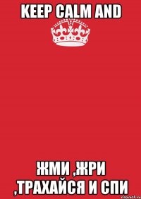 Keep Calm and ЖМИ ,ЖРИ ,ТРАХАЙСЯ И СПИ