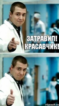 ЗАТРАВИЛ! КРАСАВЧИК!