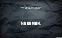 На химии. Кирилл: Уравнение реакции, надо записать. Е.Е.: Надо записать!... Спасибо, кеп.