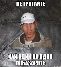 не трогайте хай один на один побазарять