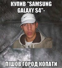 купив "samsung galaxy s4"- пішов город копати