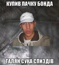 купив пачку бонда талян сука спиздів