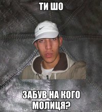 ти шо забув на кого молиця?