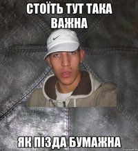 стоїть тут така важна як пізда бумажна