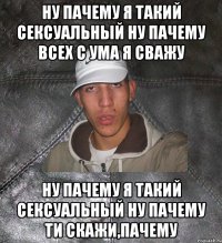 ну пачему я такий сексуальный ну пачему всех с ума я сважу ну пачему я такий сексуальный ну пачему ти скажи,пачему