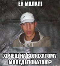 Ей мала!!! хочеш на волохатому мопеді покатаю?