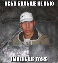 всьо больше не пью iмненьше тоже