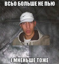 всьо больше не пью i мненьше тоже