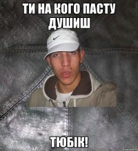 ти на кого пасту душиш тюбік!