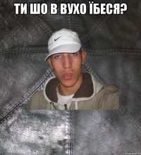 ти шо в вухо їбеся? 