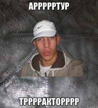 Аррррртур Трррракторррр