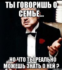 ты говоришь о семье... ...но что ты реально можешь знать о ней ?