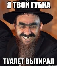 я твой губка туалет вытирал