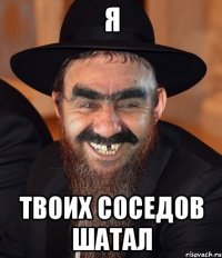 я твоих соседов шатал