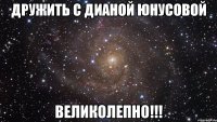 дружить с дианой юнусовой великолепно!!!