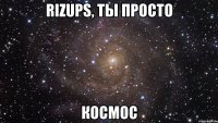 rizups, ты просто космос