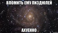 вломить ему пиздюлей ахуенно