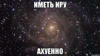 иметь иру ахуенно