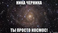 ника черника ты просто космос!