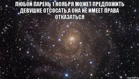 любой парень 1 ноября может предложить девушке отсосать,а она не имеет права отказаться 