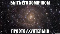 быть его хомячком просто ахуительно