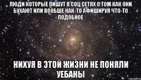 люди которые пишут в соц сетях о том как они бухают или вообше как-то афишируя что-то подобное нихуя в этой жизни не поняли уебаны