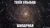 твоя улыбка шикарная