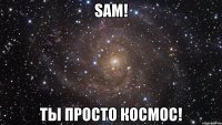 sam! ты просто космос!