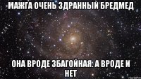 мажга очень здранный бредмед она вроде збагойная. а вроде и нет