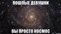 пошлые девушки вы просто космос