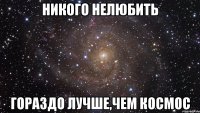 никого нелюбить гораздо лучше,чем космос