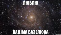 люблю вадіма базелюка